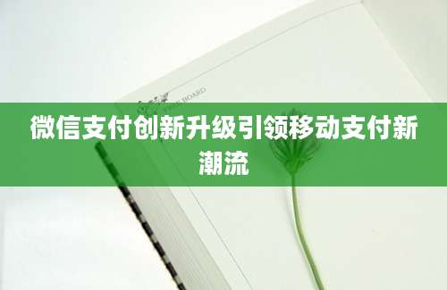 微信支付创新升级引领移动支付新潮流