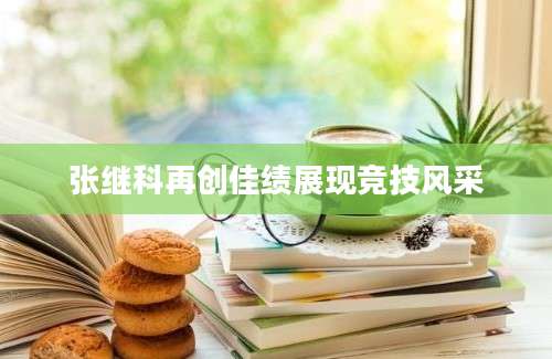 张继科再创佳绩展现竞技风采