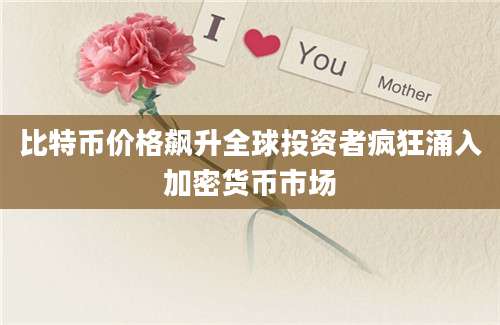 比特币价格飙升全球投资者疯狂涌入加密货币市场
