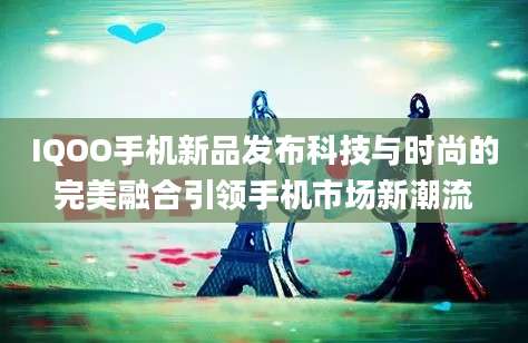 IQOO手机新品发布科技与时尚的完美融合引领手机市场新潮流