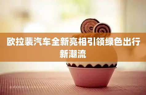 欧拉裴汽车全新亮相引领绿色出行新潮流