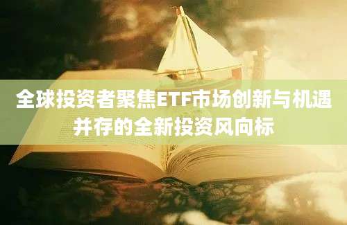 全球投资者聚焦ETF市场创新与机遇并存的全新投资风向标
