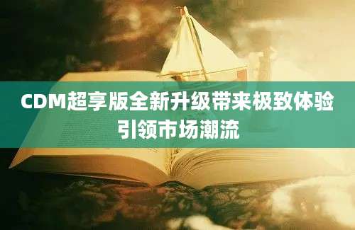 CDM超享版全新升级带来极致体验引领市场潮流