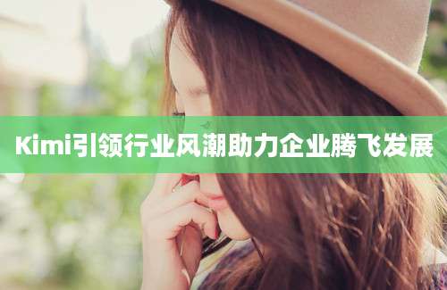Kimi引领行业风潮助力企业腾飞发展
