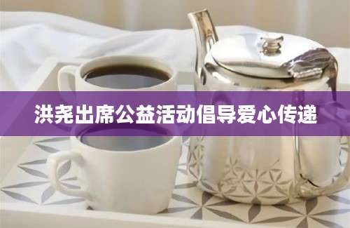 洪尧出席公益活动倡导爱心传递