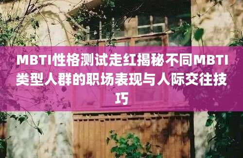 MBTI性格测试走红揭秘不同MBTI类型人群的职场表现与人际交往技巧