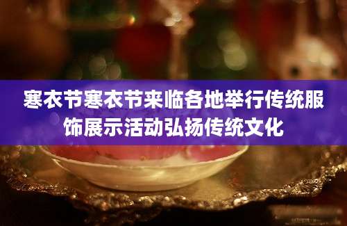 寒衣节寒衣节来临各地举行传统服饰展示活动弘扬传统文化