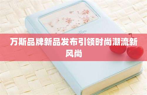 万斯品牌新品发布引领时尚潮流新风尚