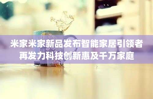 米家米家新品发布智能家居引领者再发力科技创新惠及千万家庭