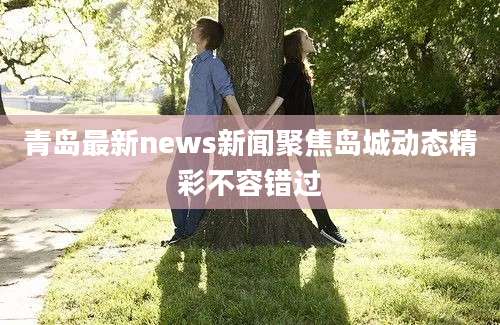 青岛最新news新闻聚焦岛城动态精彩不容错过