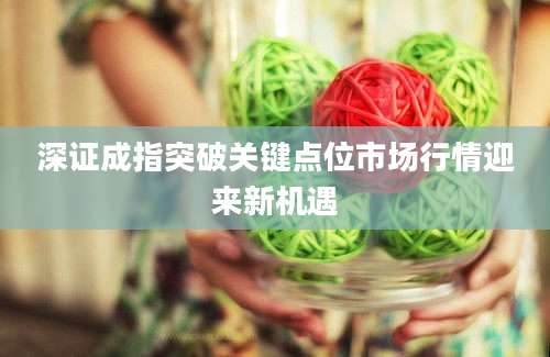 深证成指突破关键点位市场行情迎来新机遇