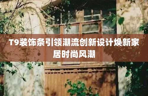 T9装饰条引领潮流创新设计焕新家居时尚风潮