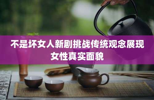 不是坏女人新剧挑战传统观念展现女性真实面貌