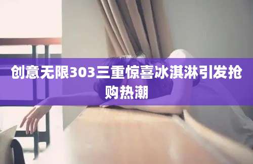 创意无限303三重惊喜冰淇淋引发抢购热潮