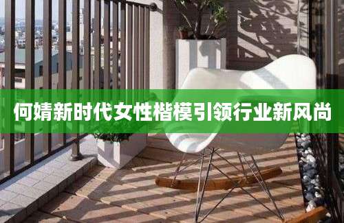何婧新时代女性楷模引领行业新风尚