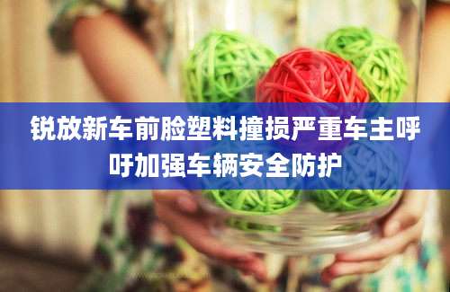 锐放新车前脸塑料撞损严重车主呼吁加强车辆安全防护