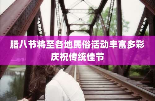 腊八节将至各地民俗活动丰富多彩庆祝传统佳节