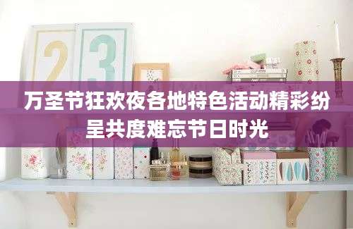 万圣节狂欢夜各地特色活动精彩纷呈共度难忘节日时光