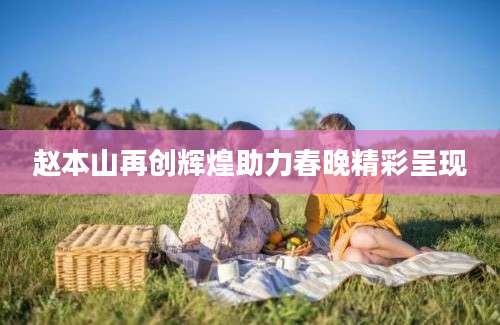 赵本山再创辉煌助力春晚精彩呈现