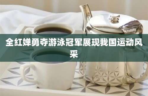 全红婵勇夺游泳冠军展现我国运动风采