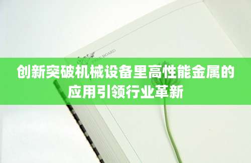 创新突破机械设备里高性能金属的应用引领行业革新