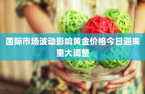 国际市场波动影响黄金价格今日迎来重大调整