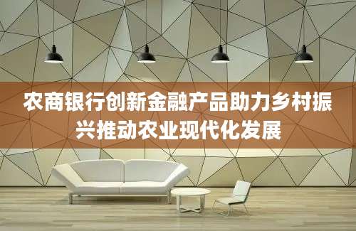 农商银行创新金融产品助力乡村振兴推动农业现代化发展