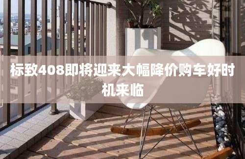 标致408即将迎来大幅降价购车好时机来临