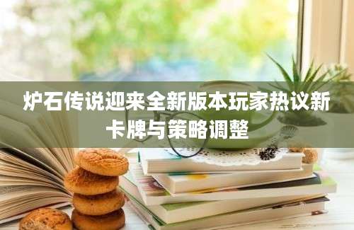 炉石传说迎来全新版本玩家热议新卡牌与策略调整