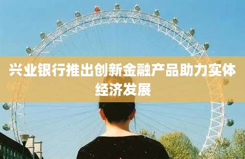兴业银行推出创新金融产品助力实体经济发展