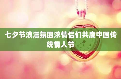 七夕节浪漫氛围浓情侣们共度中国传统情人节