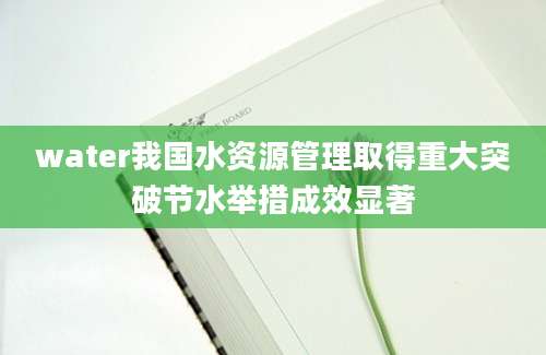 water我国水资源管理取得重大突破节水举措成效显著