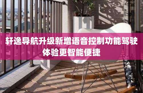 轩逸导航升级新增语音控制功能驾驶体验更智能便捷