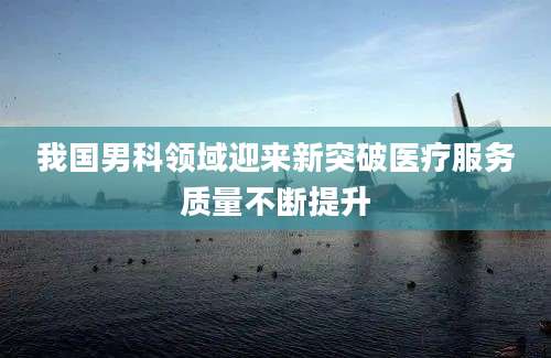 我国男科领域迎来新突破医疗服务质量不断提升