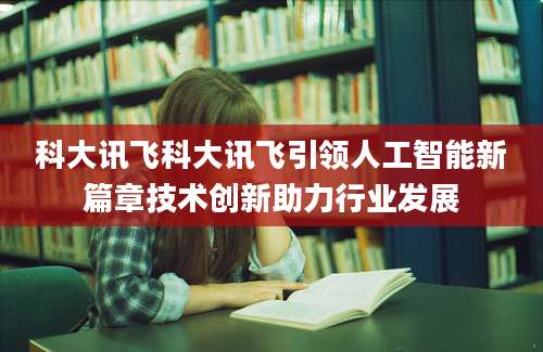 科大讯飞科大讯飞引领人工智能新篇章技术创新助力行业发展