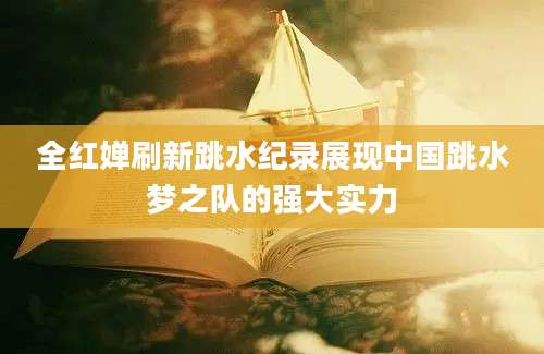 全红婵刷新跳水纪录展现中国跳水梦之队的强大实力