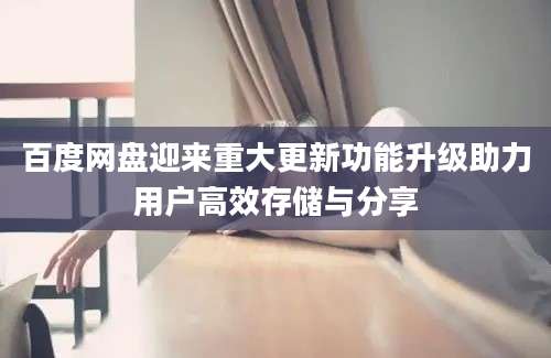 百度网盘迎来重大更新功能升级助力用户高效存储与分享