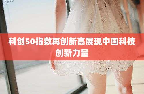 科创50指数再创新高展现中国科技创新力量