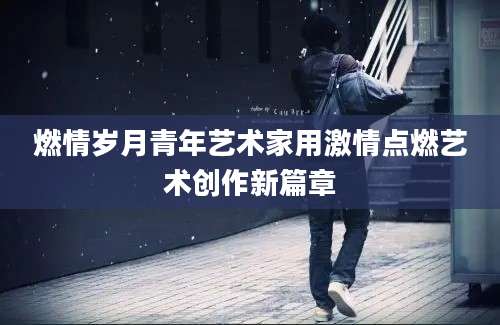 燃情岁月青年艺术家用激情点燃艺术创作新篇章