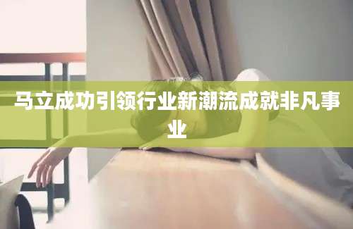 马立成功引领行业新潮流成就非凡事业