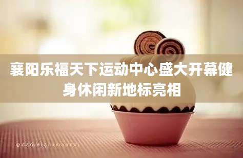襄阳乐福天下运动中心盛大开幕健身休闲新地标亮相