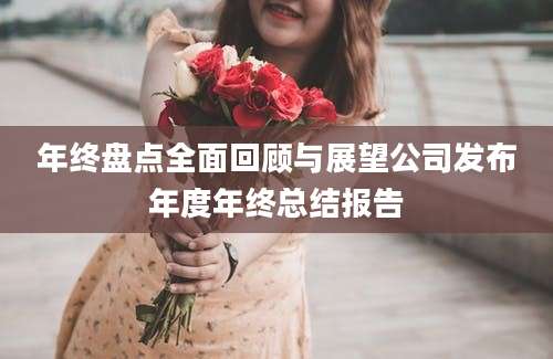 年终盘点全面回顾与展望公司发布年度年终总结报告