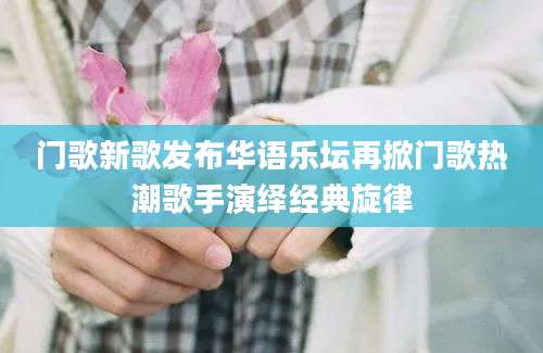 门歌新歌发布华语乐坛再掀门歌热潮歌手演绎经典旋律