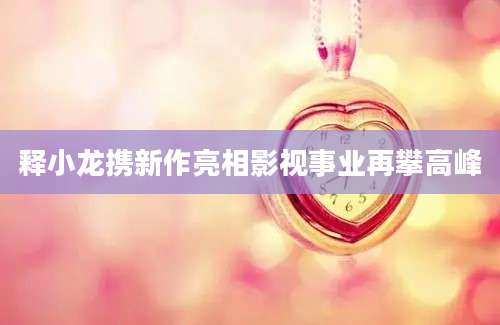 释小龙携新作亮相影视事业再攀高峰