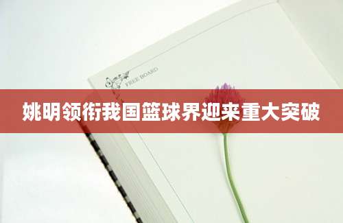 姚明领衔我国篮球界迎来重大突破