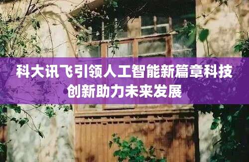 科大讯飞引领人工智能新篇章科技创新助力未来发展