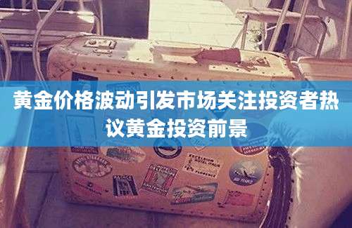 黄金价格波动引发市场关注投资者热议黄金投资前景