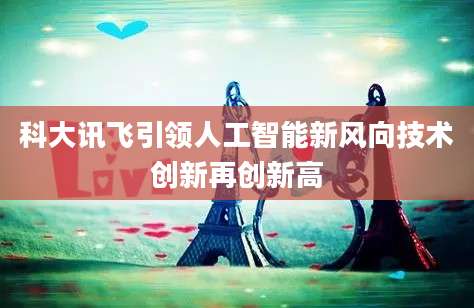 科大讯飞引领人工智能新风向技术创新再创新高