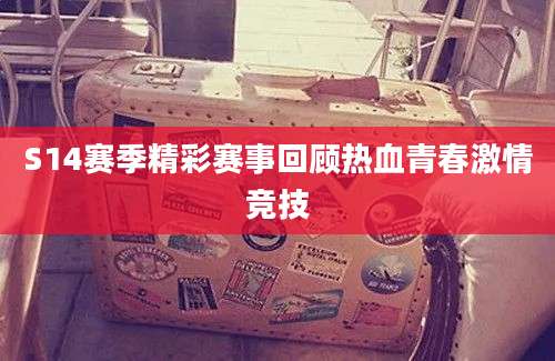 S14赛季精彩赛事回顾热血青春激情竞技