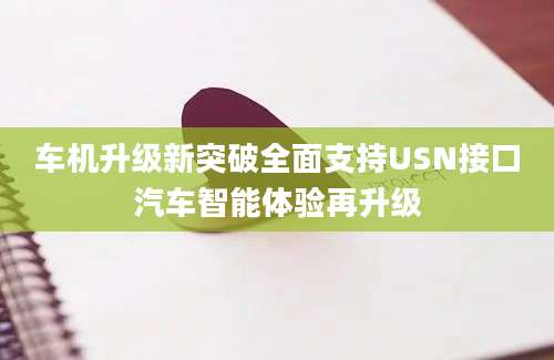 车机升级新突破全面支持USN接口汽车智能体验再升级